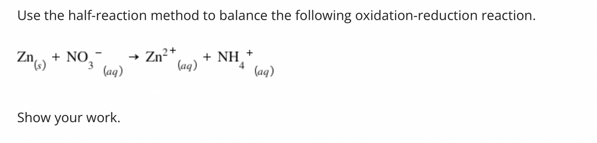 Use the half-reaction method to balance the following oxidation-reduction reaction.
Zn(s) + NO₂
3
(aq)
Show your work.
2
→ Zn²+ + NH₂ +
(aq)
4
(aq)
