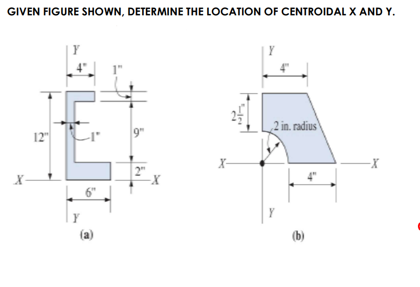 GIVEN FIGURE SHOWN, DETERMINE THE LOCATION OF CENTROIDAL X AND Y.
Y
4"
4"
2 in. radius
12"
9"
X-
2"
6"
Y
Y
(a)
(b)
