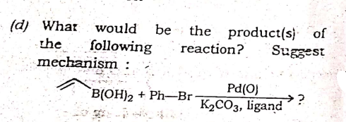 (d) Whar
the product(s) of
reaction?
would
be
following
mechanism:
the
Suggest
Pd(O)
B(OH)2
+ Ph-Br
K2CO3, ligand
