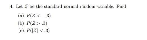 4. Let Z be the standard normal random variable. Find
(a) P(Z <-.3)
(b) P(Z >.3)
(c) P(Z <.3)