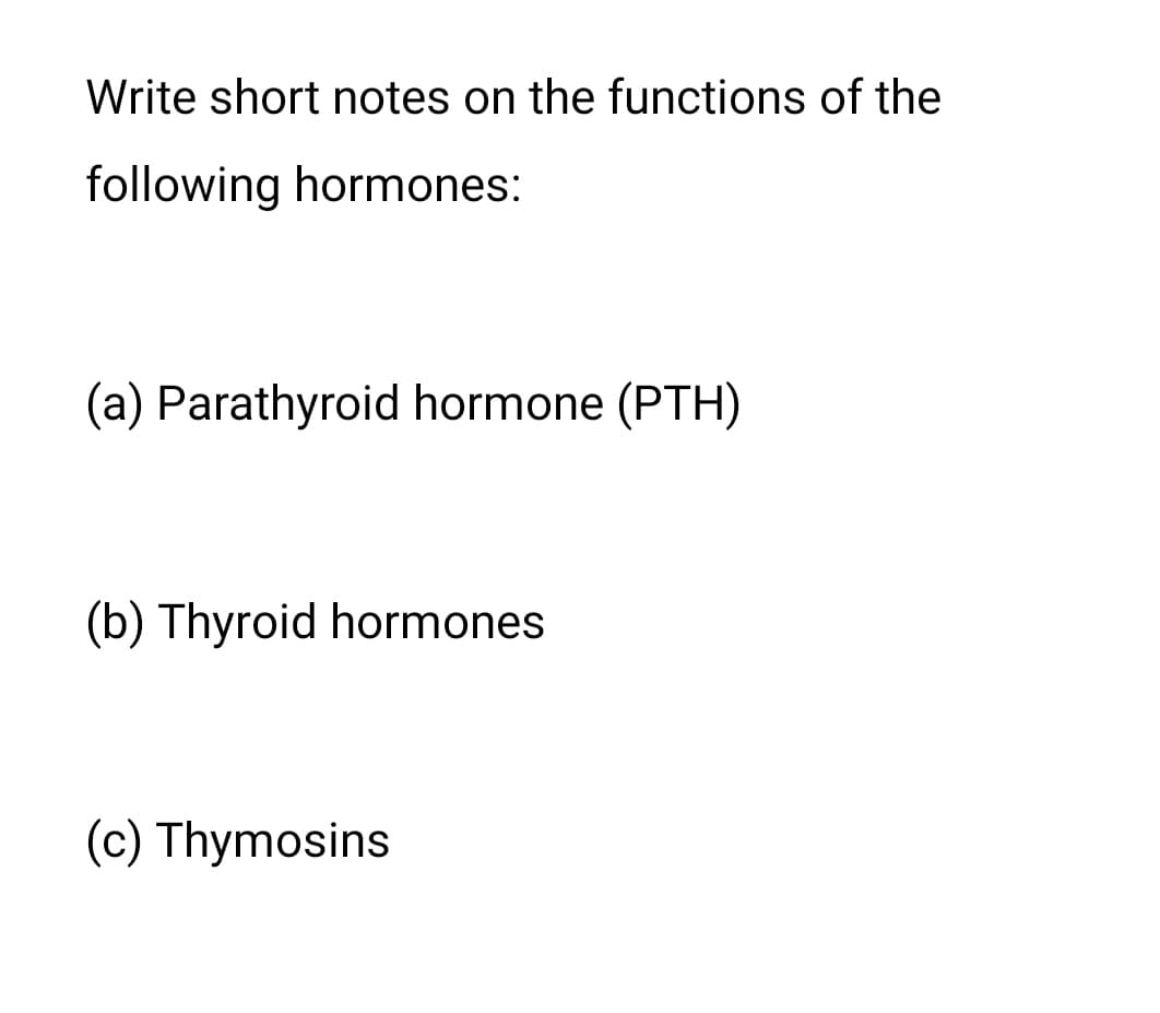 Write short notes on the functions of the
following hormones:
(a) Parathyroid hormone (PTH)
(b) Thyroid hormones
(c) Thymosins
