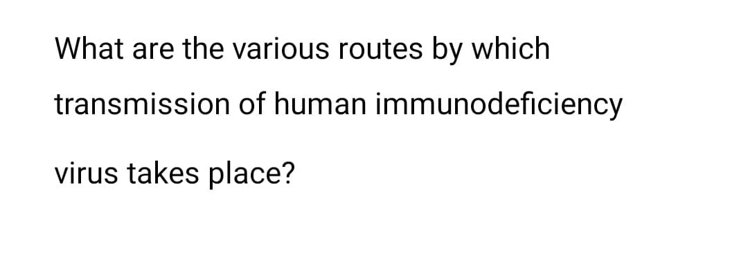 What are the various routes by which
transmission of human immunodeficiency
virus takes place?
