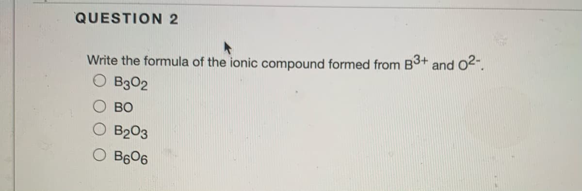 QUESTION 2
Write the formula of the ionic compound formed from B+
and
02-.
O B302
BO
B203
B606
