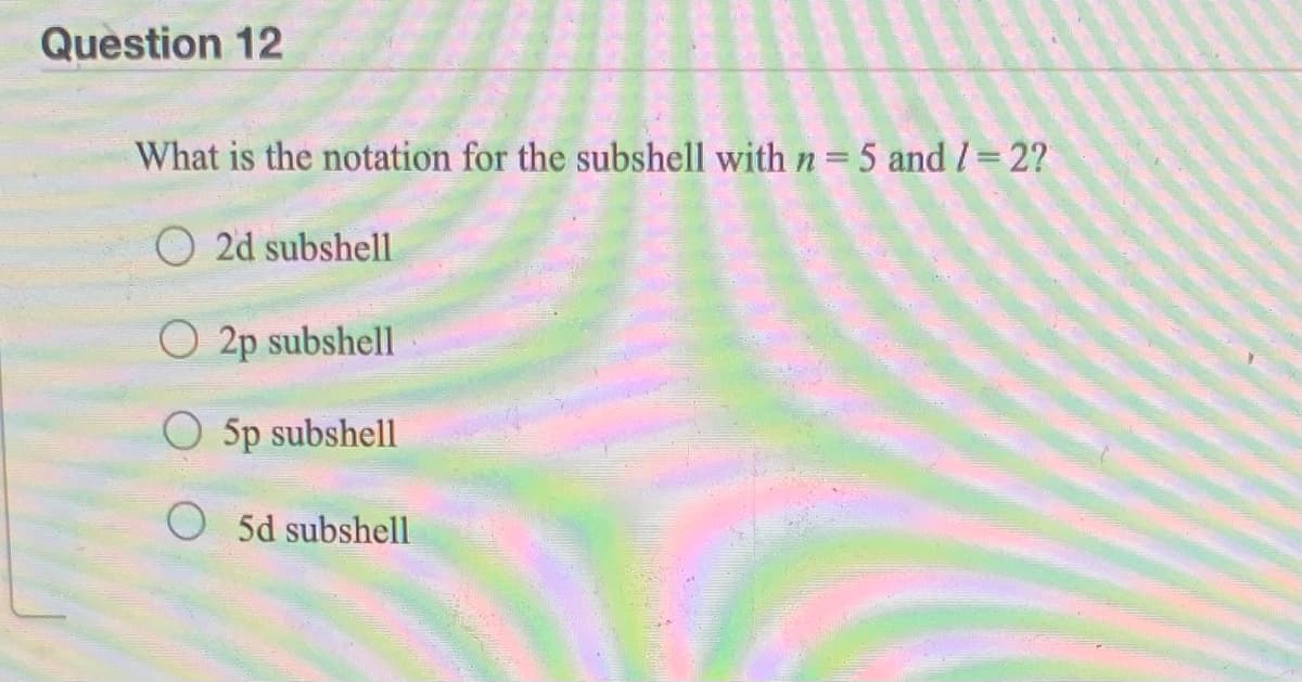 Question 12
What is the notation for the subshell with n = 5 and /= 2?
O 2d subshell
O 2p subshell
O 5p subshell
O 5d subshell
