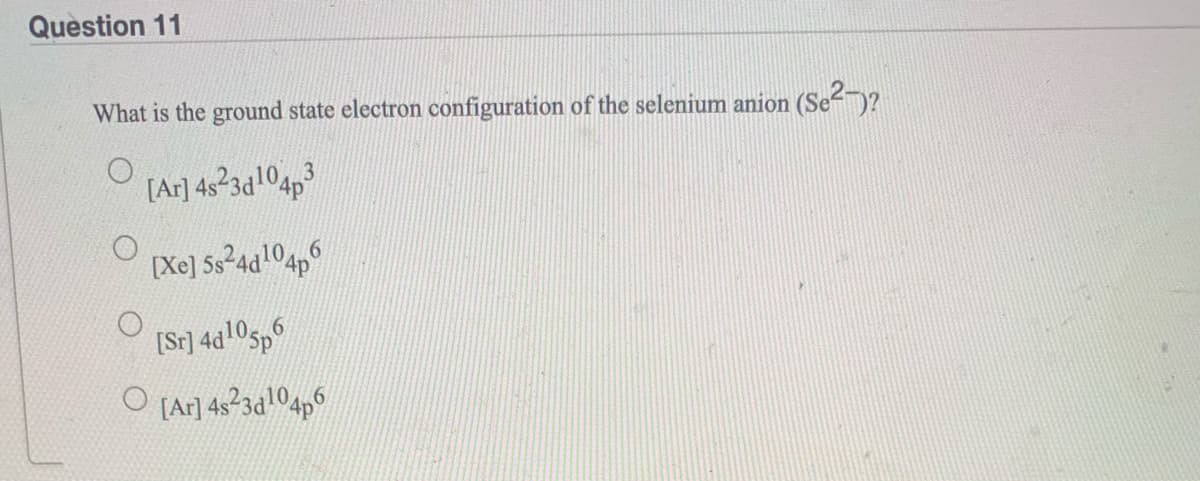 Question 11
What is the ground state electron configuration of the selenium anion (Se)?
[Ar] 4s 3a104p3
[Xe] Ss²4d!04p°
[Sr] 4d!05p6
O [Ar] 4s 3d104p6
