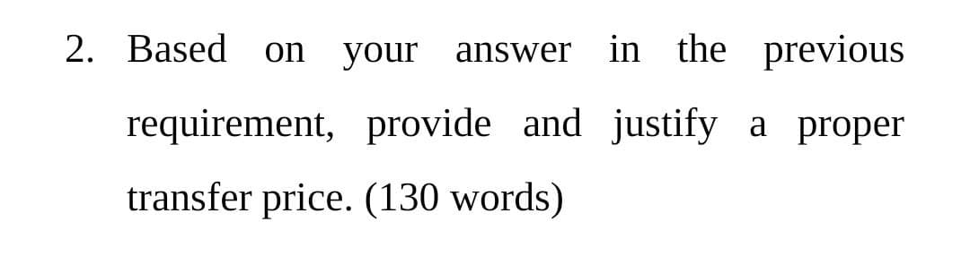 2. Based
your
in the previous
on
answer
requirement, provide and justify
a proper
transfer price. (130 words)
