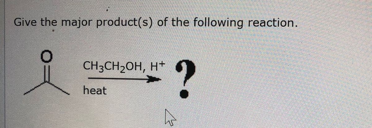 Give the major product(s) of the following reaction.
CH3CH2OH, H†
heat
