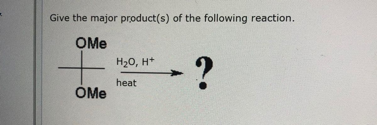 Give the major product(s) of the following reaction.
OMe
H20, H+
heat
OMe
