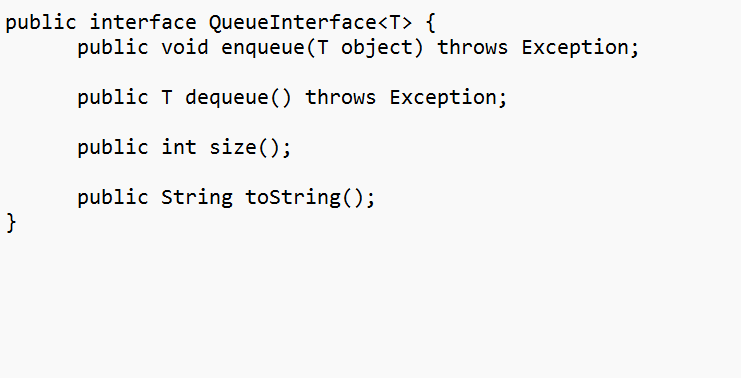 public interface Queue Interface<T> {
}
public void enqueue(T object) throws Exception;
public T dequeue () throws Exception;
public int size();
public String toString();