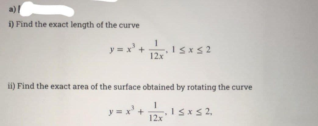 a) [
i) Find the exact length of the curve
y = x³ +
1
12x
y = x³ +
5
ii) Find the exact area of the surface obtained by rotating the curve
1
12x
1≤x≤2
3
1 ≤ x ≤ 2,