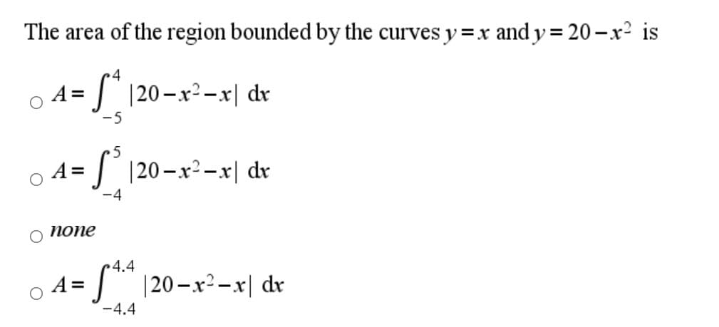 The area of the region bounded by the curves y =x and y = 20-x² is
4
A =
I 120-x²-x| dr
-5
A =
J 120-x²-x| dx
-4
о попе
4.4
A =
|20-x2-x| dr
-4.4
