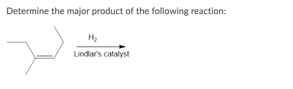 Determine the major product of the following reaction:
H2
Lindlar's catalyst
