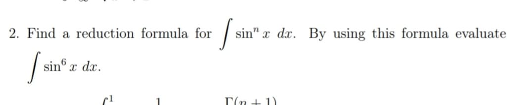 2. Find a reduction formula for
sin" x dx. By using this formula evaluate
sin® x dx.
1
T(n + 1)
