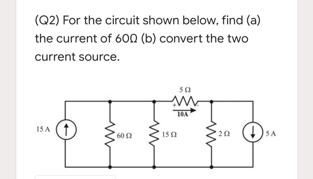 (Q2) For the circuit shown below, find (a)
the current of 600 (b) convert the two
current source.
-
10A
15 A
60 N
15 2
5 A

