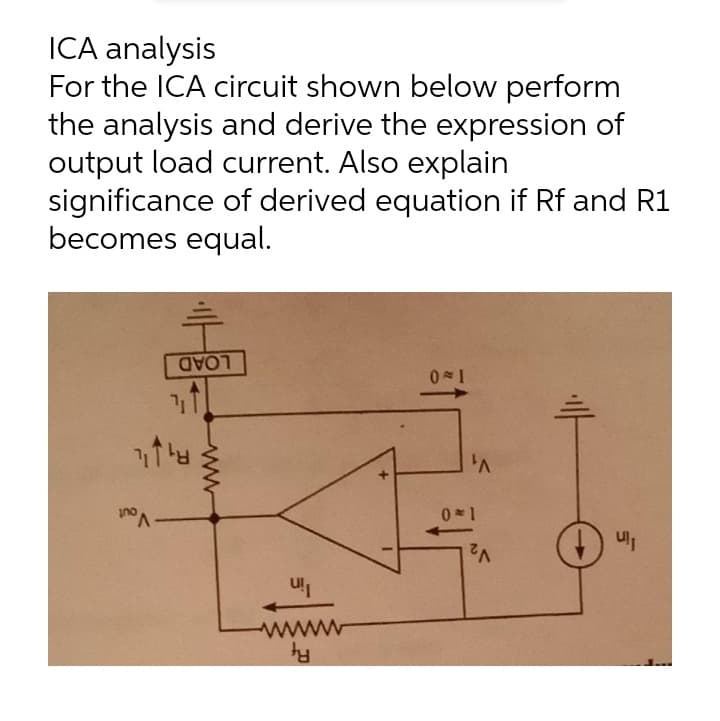 ICA analysis
For the ICA circuit shown below perform
the analysis and derive the expression of
output load current. Also explain
significance of derived equation if Rf and R1
becomes equal.
LOAD
0*1
ww
