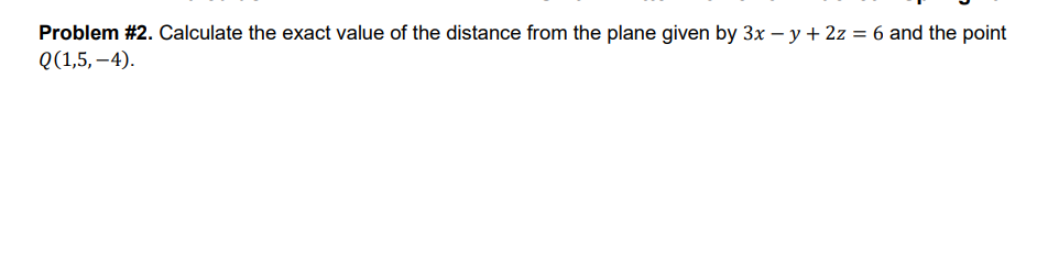 Problem #2. Calculate the exact value of the distance from the plane given by 3x -y + 2z = 6 and the point
Q(1,5,-4).