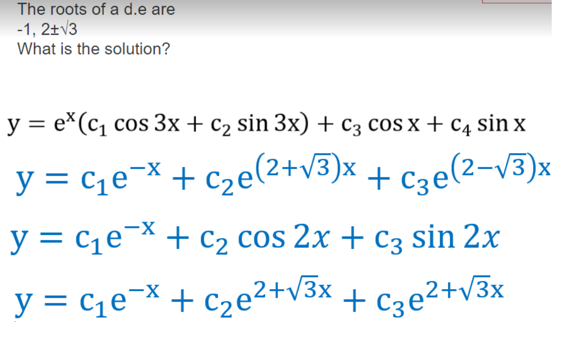 The roots of a d.e are
-1, 2+√3
What is the solution?
y = ex(c₁ cos 3x + c₂ sin 3x) + c3 cos x + C4 sin x
-X
y = c₁e-x + c₂e(²+√3)x+ C₂e(2-√3)x
-X
y = C₁е-x + C₂ cos 2x + c3 sin 2x
-X
y = C₁e¯x + c₂e²+√√³x + C3e²+√³x