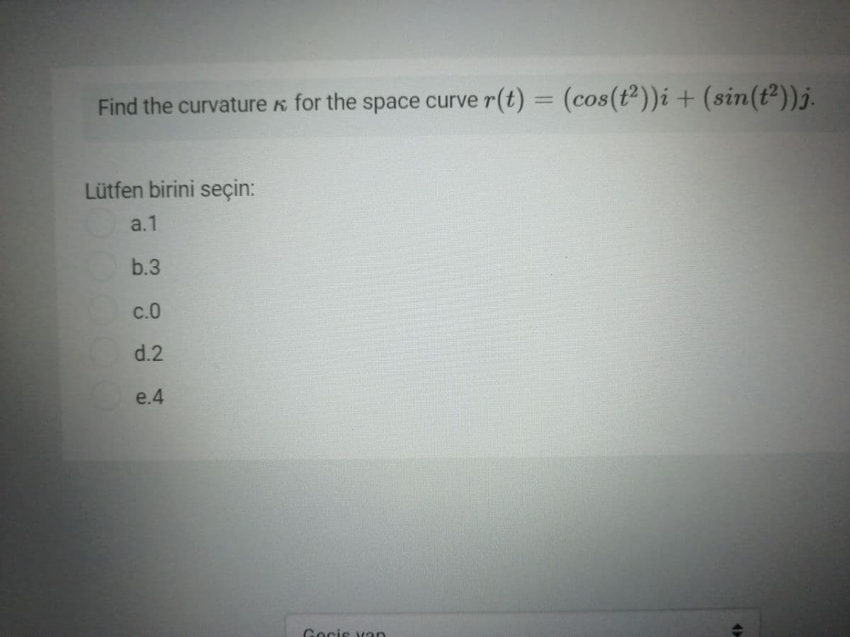 Find the curvature k for the space curve r(t) = (cos(t²))i + (sin(t²))j.
Lütfen birini seçin:
a.1
b.3
c.0
d.2
e.4
Gecis van
