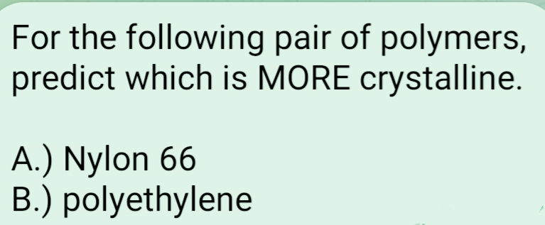 For the following pair of polymers,
predict which is MORE crystalline.
A.) Nylon 66
B.) polyethylene