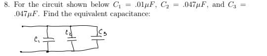 8. For the circuit shown below C₁ = .01μF, C₂
.047μF. Find the equivalent capacitance:
=
.047μF, and C3
=