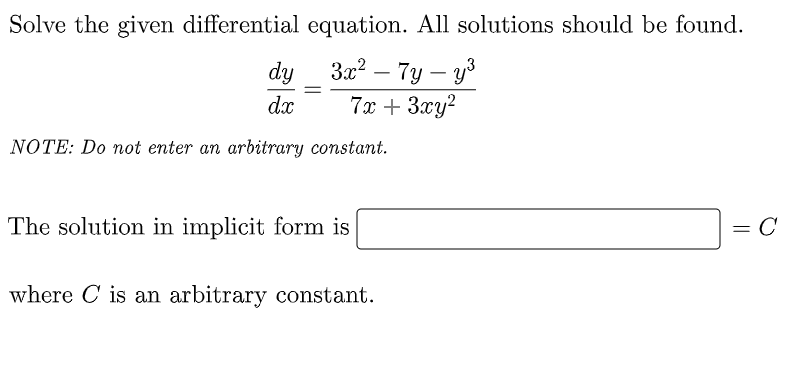 Solve the given differential equation. All solutions should be found.
3x² - 7y-y³
7x + 3xy²
dy
dx
=
NOTE: Do not enter an arbitrary constant.
The solution in implicit form is
where C is an arbitrary constant.
=
C