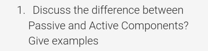 1. Discuss the difference between
Passive and Active Components?
Give examples