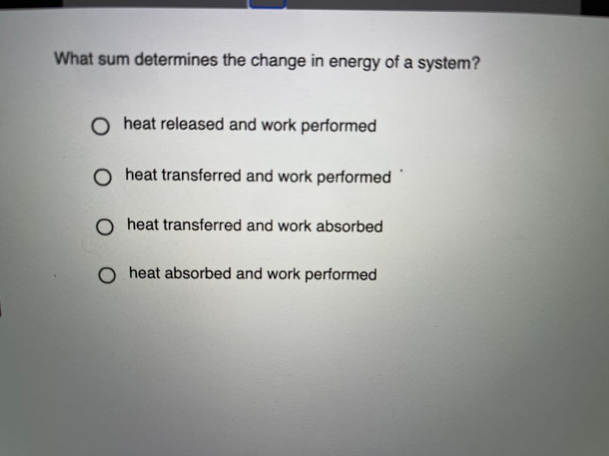 What sum determines the change in energy of a system?
O heat released and work performed
O heat transferred and work performed
heat transferred and work absorbed
heat absorbed and work performed
