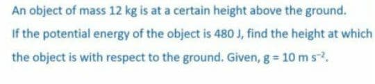 An object of mass 12 kg is at a certain height above the ground.
If the potential energy of the object is 480 J, find the height at which
the object is with respect to the ground. Given, g = 10 ms².