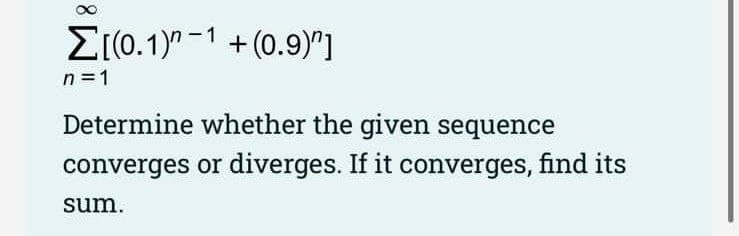 E(0.1)" -1
+ (0.9)"]
n =1
Determine whether the given sequence
converges or diverges. If it converges, find its
sum.
