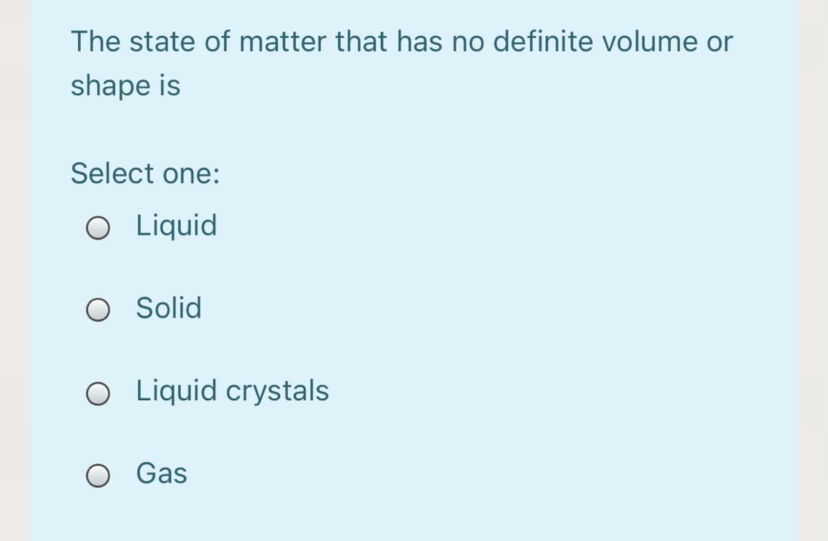 The state of matter that has no definite volume or
shape is
Select one:
O Liquid
O Solid
O Liquid crystals
O Gas

