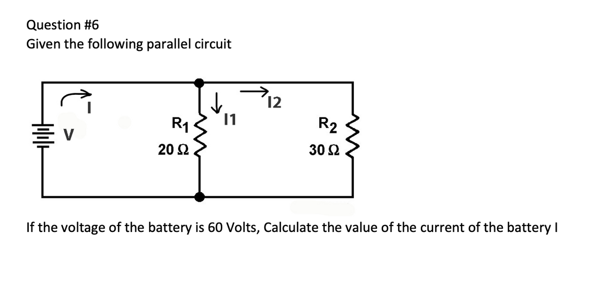 Question #6
Given the following parallel circuit
12
R1
20 Ω
I1
R2
30 Ω
If the voltage of the battery is 60 Volts, Calculate the value of the current of the battery I