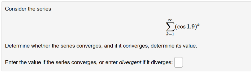 Consider the series
(cos 1.9)*
k=1
Determine whether the series converges, and if it converges, determine its value.
Enter the value if the series converges, or enter divergent if it diverges: