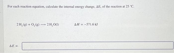 For each reaction equation, calculate the internal energy change, AE, of the reaction at 25 °C.
2 H₂(g) + O₂(g) - →
ΔΕΞ
2 H₂O(1)
AH = -571.6 kJ