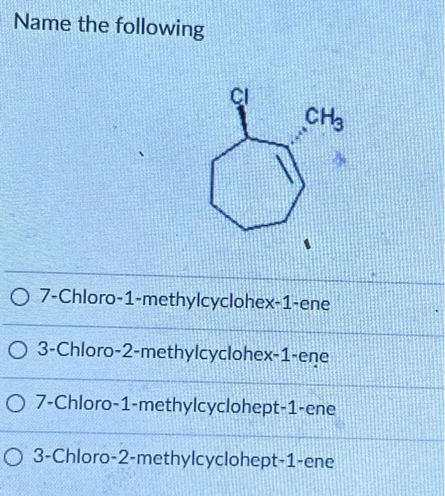Name the following
CH3
O 7-Chloro-1-methylcyclohex-1-ene
O 3-Chloro-2-methylcyclohex-1-ene
O 7-Chloro-1-methylcyclohept-1-ene
O 3-Chloro-2-methylcyclohept-1-ene