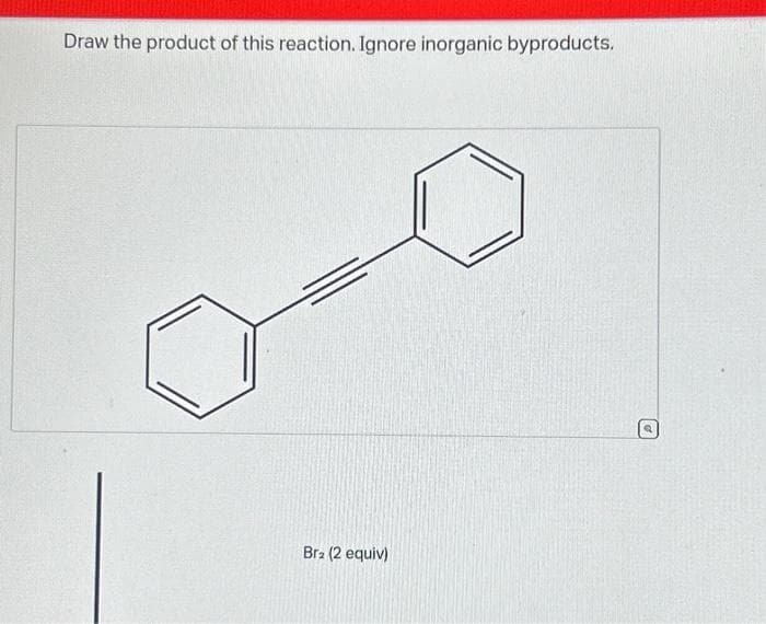 Draw the product of this reaction. Ignore inorganic byproducts.
Bra (2 equiv)
Q
