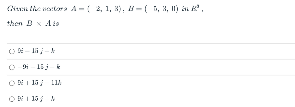 Given the vectors A = (-2, 1, 3), B = (-5, 3, 0) in R³,
then B x A is
9i - 15 j+ k
-9i - 15 j - k
9i + 15 j - 11k
9i + 15 j + k