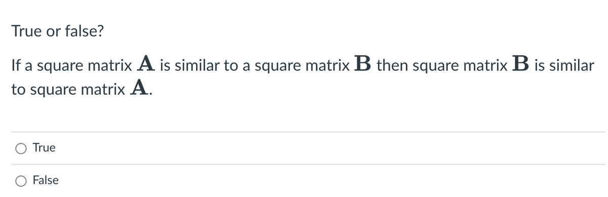 True or false?
If a square matrix A is similar to a square matrix B then square matrix B is similar
to square matrix A.
True
False