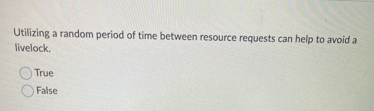 Utilizing a random period of time between resource requests can help to avoid a
livelock.
True
False