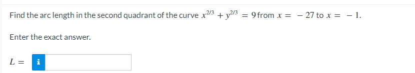 Find the arc length in the second quadrant of the curve x23 + y23
2/3
= 9 from x = - 27 to x = – 1.
Enter the exact answer.
L =
