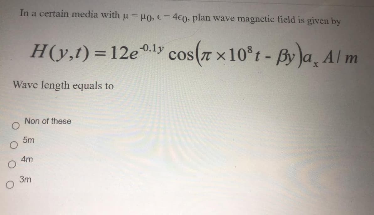 In a certain media with u = µo, e=4€0, plan wave magnetic field is given by
H(y,t) =12e0ly cos(7 x10°t - By Ja, Al m
%3D
Wave length equals to
Non of these
5m
4m
3m

