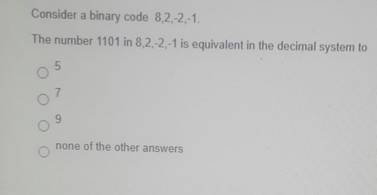 Consider a binary code 8,2,-2,-1.
The number 1101 in 8,2,-2,-1 is equivalent in the decimal system to
09
none of the other answers
