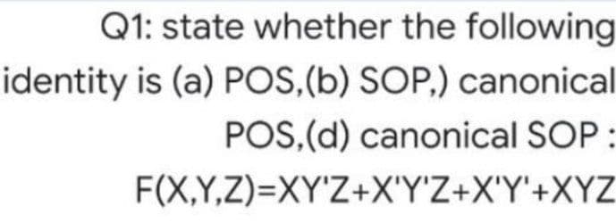 Q1: state whether the following
identity is (a) POS,(b) SOP,) canonical
POS,(d) canonical SOP:
F(X,Y,Z)=XY'Z+X'Y'Z+X'Y'+XYZ
