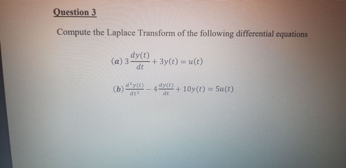 Question 3
Compute the Laplace Transform of the following differential equations
dy(t)
+ 3y(t) = u(t)
dt
(а) 3
d'y(t), dy(t)
(b)
dt?
4.
+ 10y(t) = 5u(t)
dt
