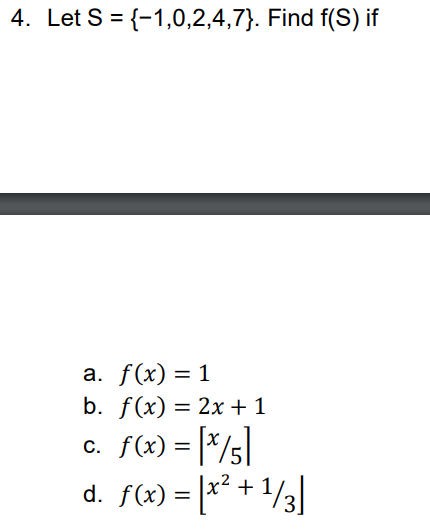 4. Let S = {-1,0,2,4,7}. Find f(S) if
а. f(x) — 1
%3D
b. f(x) 3D 2х+ 1
c. f(x) = [*/5]
d. f(x) = [x* + 1/3]
