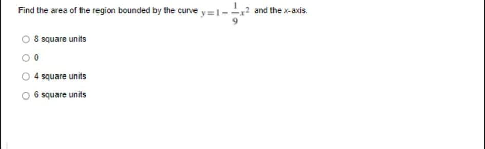 Find the area of the region bounded by the curve y=1-
and the x-axis.
8 square units
4 square units
6 square units
