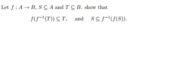 Let f: A → B, SCA and TC B. show that
f(f(T)) CT, and S≤ f ¹(f(S)).