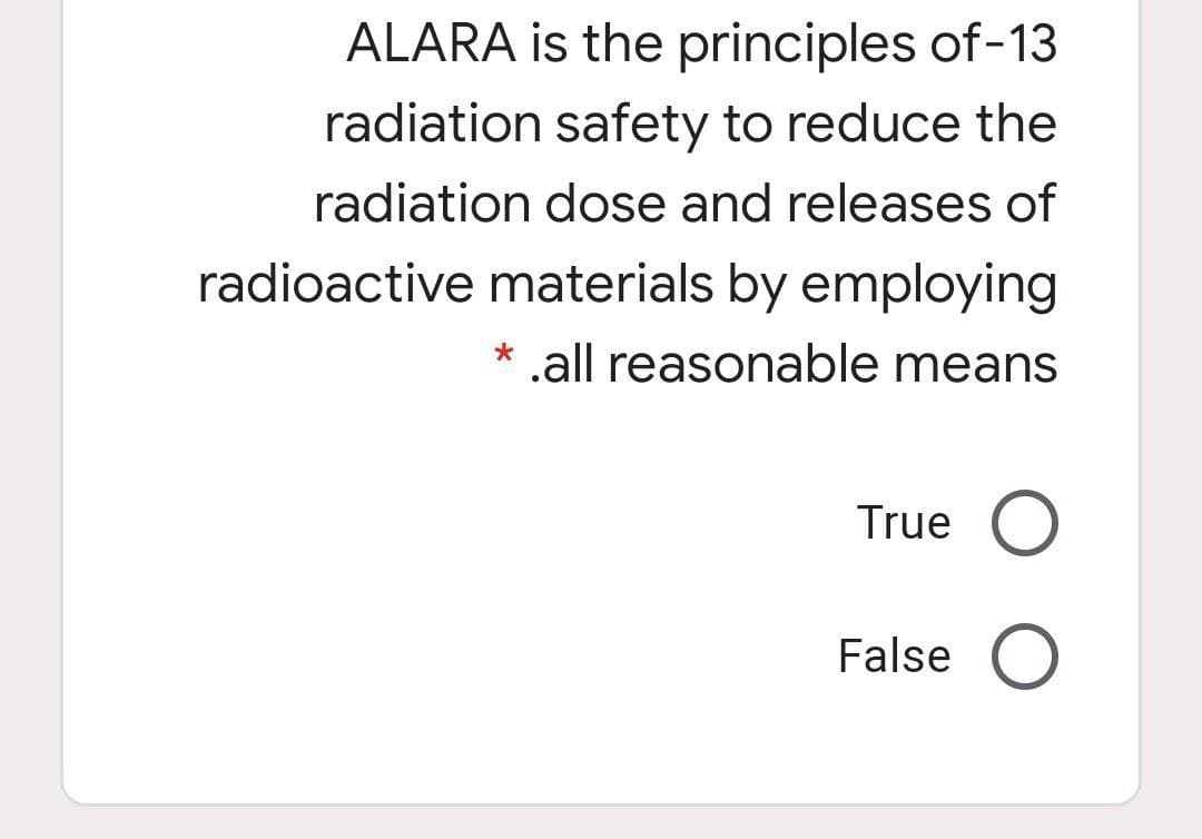 ALARA is the principles of-13
radiation safety to reduce the
radiation dose and releases of
radioactive materials by employing
* .all reasonable means
True O
False O
