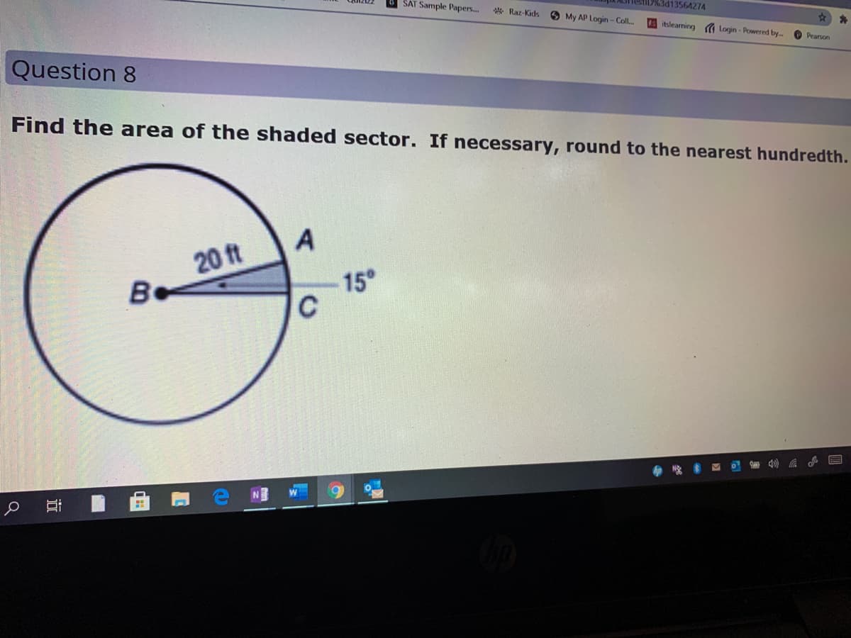 SAT Sample Papers.
* Raz-Kids
ShestiD%3d13564274
O My AP Login - Coll..
itslearning a Login - Powered by.
O Pearson
Question 8
Find the area of the shaded sector. If necessary, round to the nearest hundredth.
20 ft
15°
N
近
