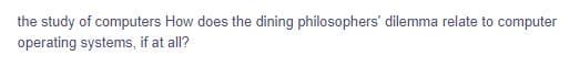 the study of computers How does the dining philosophers' dilemma relate to computer
operating systems, if at all?
