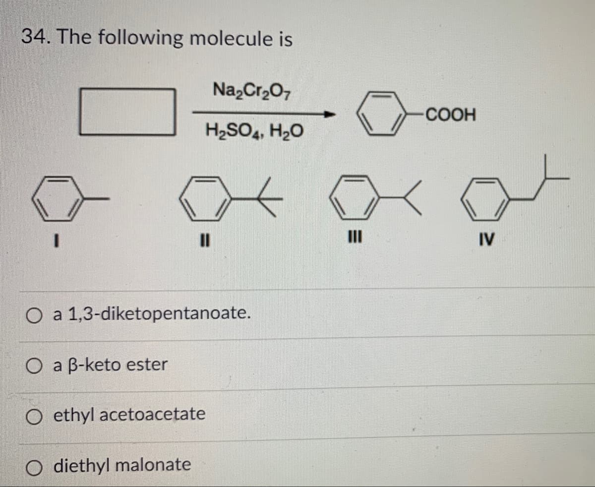 34. The following molecule is
Na,Cr207
COOH
H2SO, H20
IV
O a 1,3-diketopentanoate.
O a B-keto ester
O ethyl acetoacetate
O diethyl malonate
